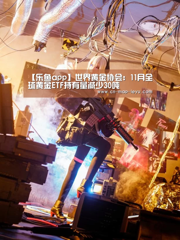【乐鱼app】世界黄金协会:11月全球黄金ETF持有量减少30吨(图1) 乐鱼APP安装.乐鱼体育下载