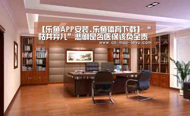 【乐鱼APP安装.乐鱼体育下载】“枯井弃儿”悲剧是否医保该负全责?(图2) 乐鱼下载